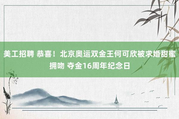 美工招聘 恭喜！北京奥运双金王何可欣被求婚甜蜜拥吻 夺金16周年纪念日