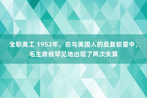 全职美工 1952年，在与美国人的反复较量中，毛主席极罕见地出现了两次失算