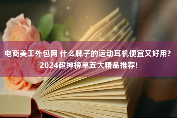 电商美工外包网 什么牌子的运动耳机便宜又好用? 2024超神榜单五大精品推荐!