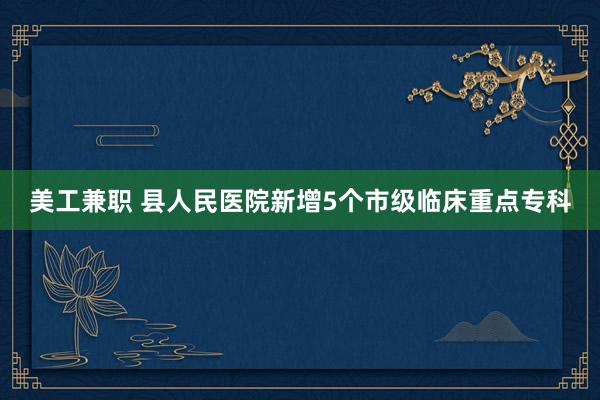 美工兼职 县人民医院新增5个市级临床重点专科