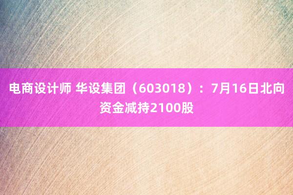 电商设计师 华设集团（603018）：7月16日北向资金减持