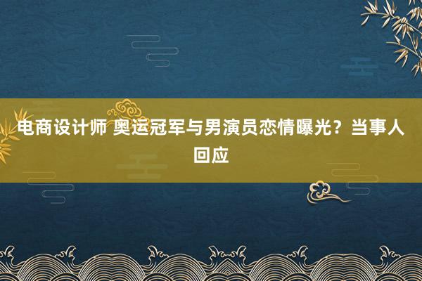 电商设计师 奥运冠军与男演员恋情曝光？当事人回应