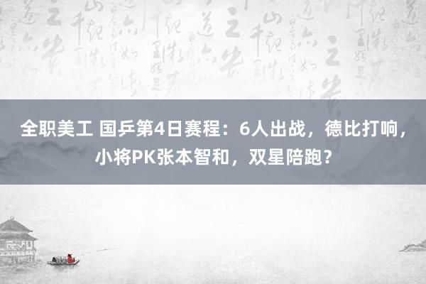 全职美工 国乒第4日赛程：6人出战，德比打响，小将PK张本智