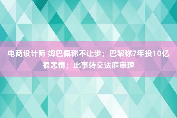 电商设计师 姆巴佩称不让步；巴黎称7年投10亿很悲情；此事转交法庭审理